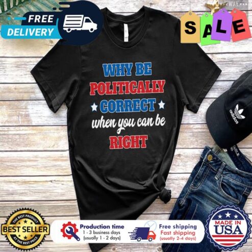 Why be politically correct when you can be right shirt