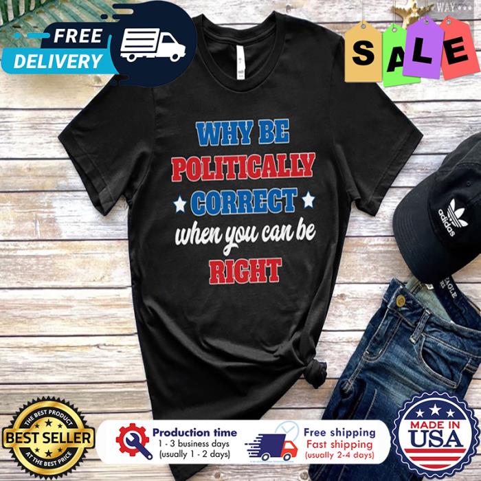 Why be politically correct when you can be right shirt