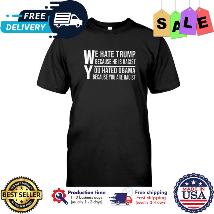 Wish Merch We Hate Trump Because He Is Racist You Hated Obama Because You Are Racist Shirt