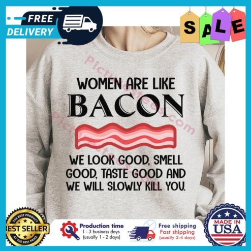 Women are like bacon we look good smell good taste good and we will slowly kill you shirt