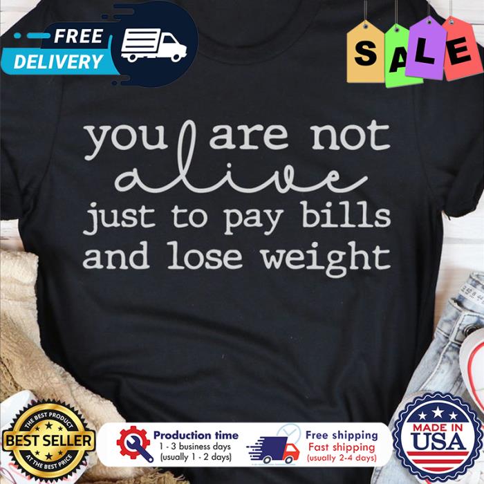 You are not alive just to pay bills and lose weight shirt