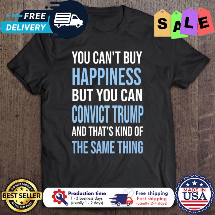 You cant buy happiness but you can convict Trump and thát kind ò the same thing shirt