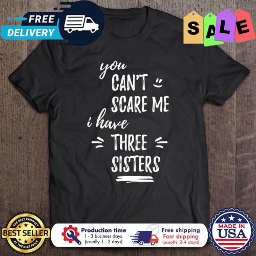 You Can’t Scare Me I Have Three Sisters s unisex, hoodie, sweatshirt You Can’t Scare Me I Have Three Sisters s unisex, hoodie, sweatshirt