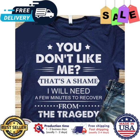 You dont like me thats a shame I will need a few minutes to recover from the tragedy shirt