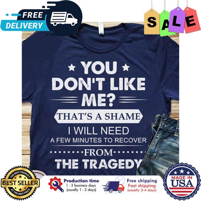 You dont like me thats a shame I will need a few minutes to recover from the tragedy shirt