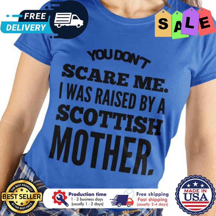 You dont scare me I was raised by a scottish mother shirt