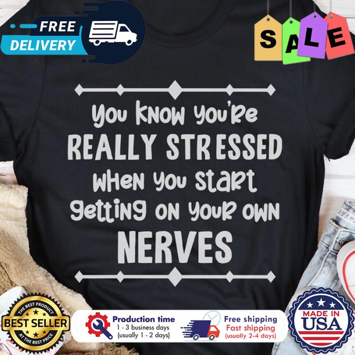 You know youre really stressed when you start getting on your own nerves shirt