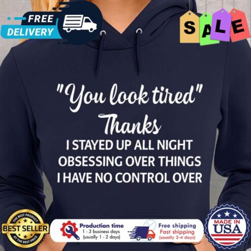 You look tired thanks I stayed up all night obsessing over things I have no control over t-shirt