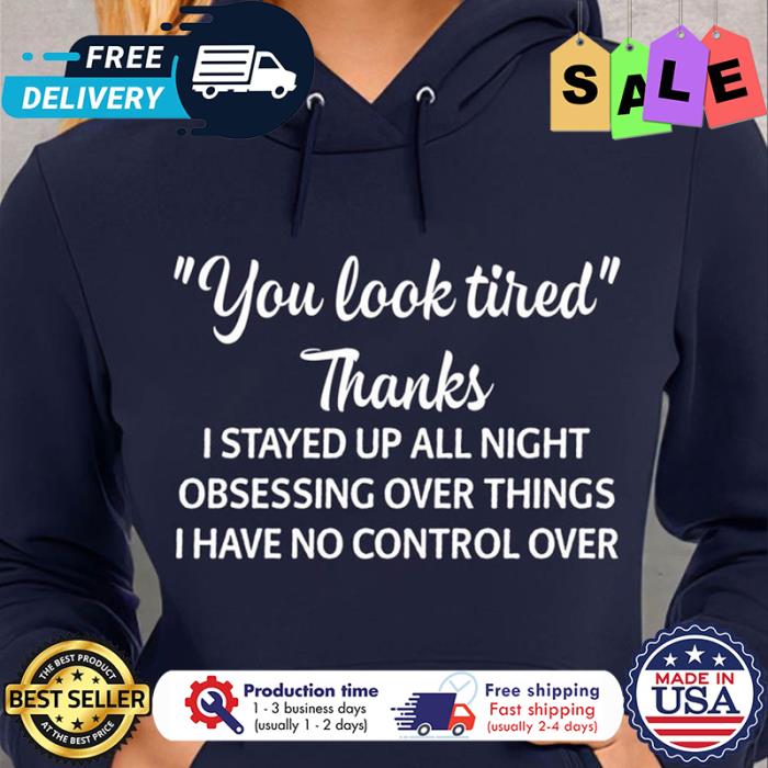 You look tired thanks I stayed up all night obsessing over things I have no control over t-shirt