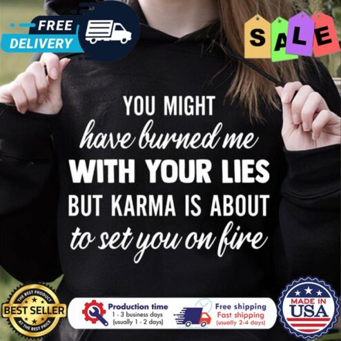 You might have burned me with your lies but karma is about to set you on fire shirt