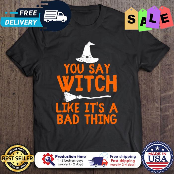 You say witch like its a bad thing halloween shirt