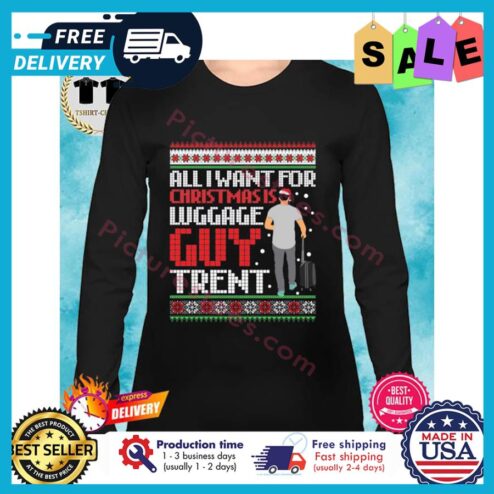 All I want for christmas Wuggage guy trent ugly xmas christmas shirt