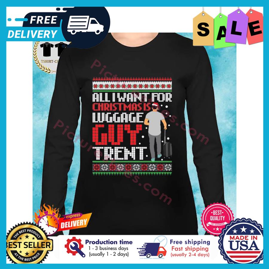 All I want for christmas Wuggage guy trent ugly xmas christmas shirt
