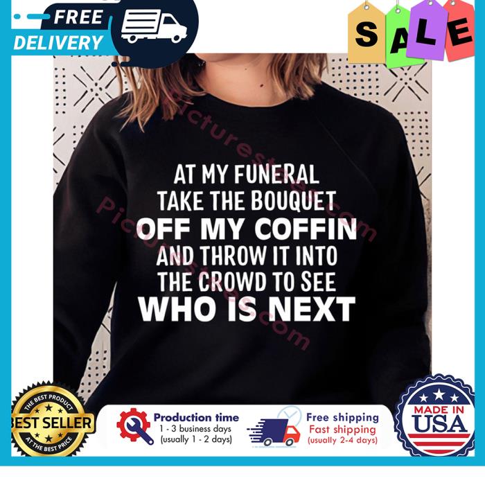 At my funeral take the bouquet off my coffin and throw it into the crowd to see who is next shirt