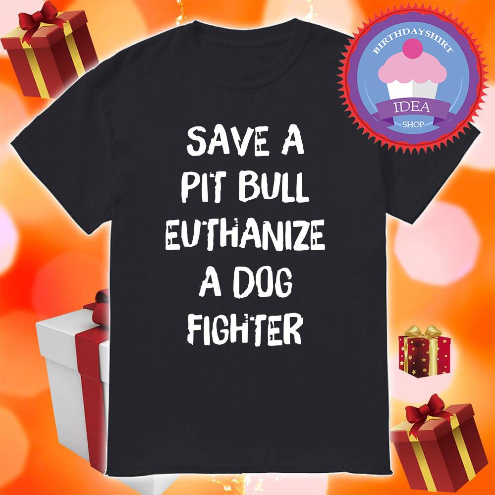 Save a pit bull euthanize a dog fighter shirt