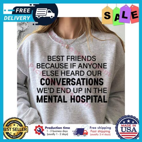 Best friends because if anyone else heard our conversations wed end up in the mental hospital shirt