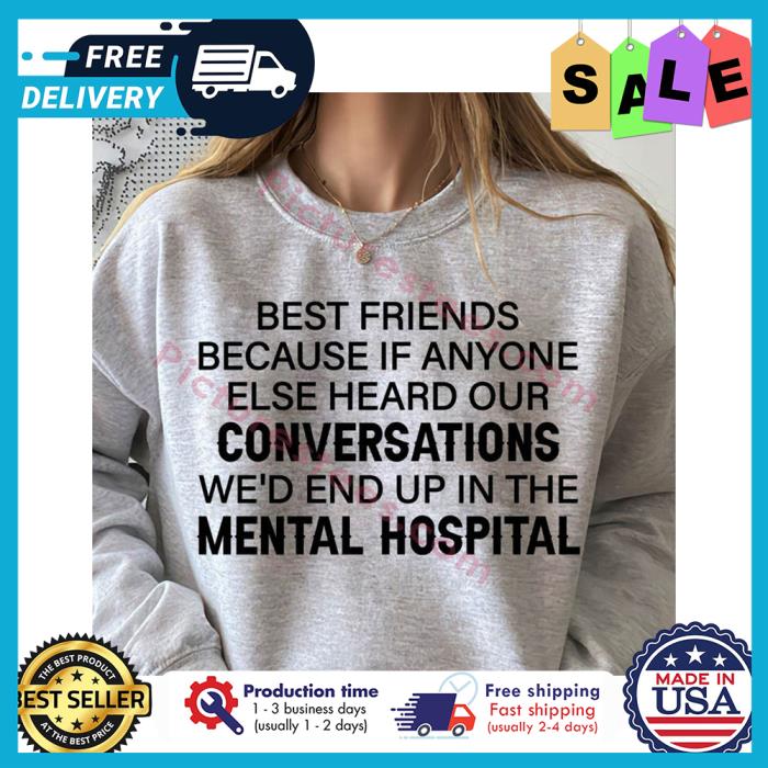 Best friends because if anyone else heard our conversations wed end up in the mental hospital shirt