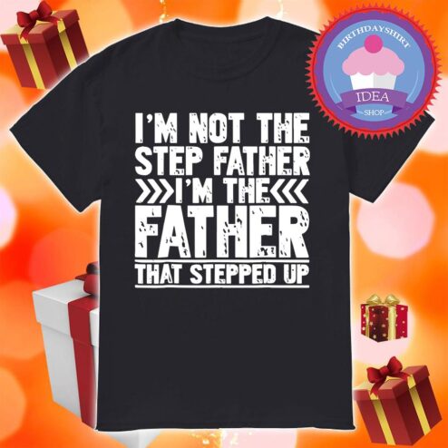 I'm not the stepfather I'm the father that stepped up shirt