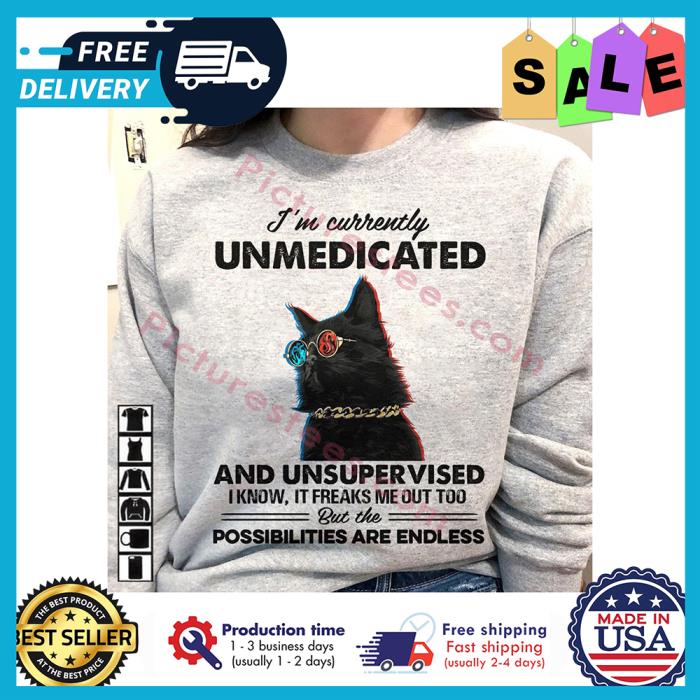 Black cat im currently unmedicated and unsupervised I know it freaks me out too but the possibilities are endless shirt