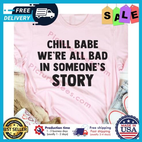 Chill babe were all bad in someones story shirt