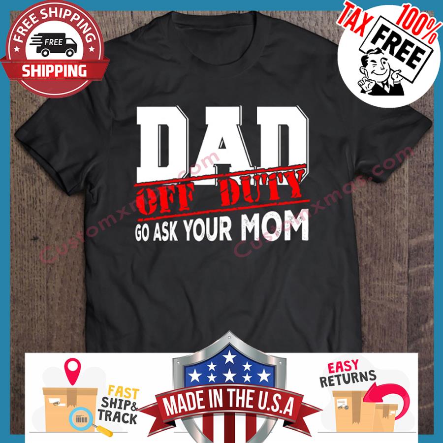 Dad Off Duty Go Ask Your Mom shirt