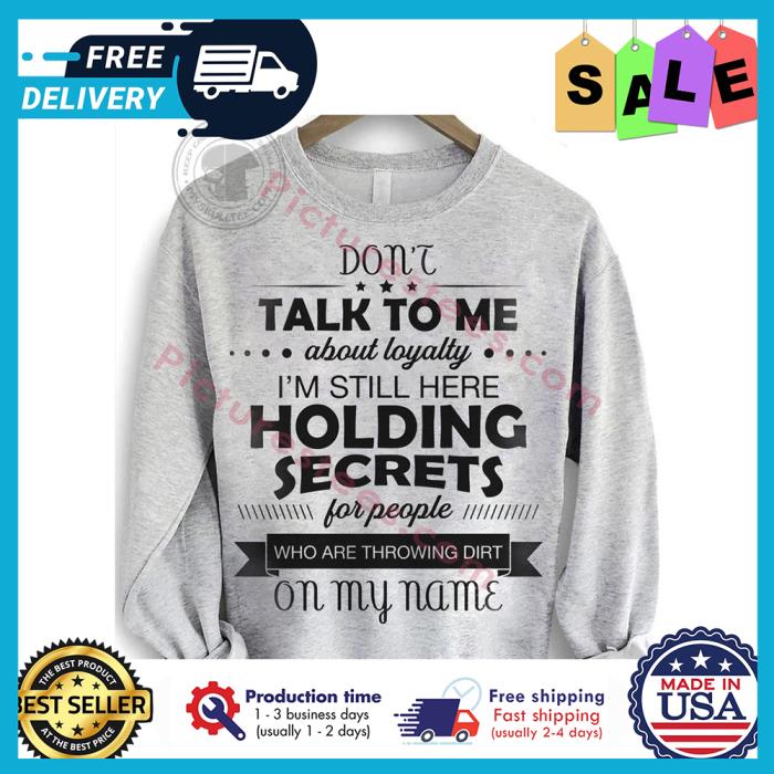 Dont talk to me about loyalty im still here holding secrets for people who are throwing dirt on my name shirt