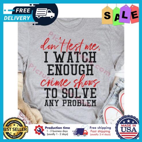 Dont test me I watch enough crime shows to solve any problem shirt