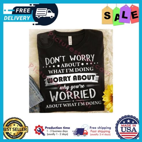 Dont worry about what im doing worry about why youre worried about what im doing shirt