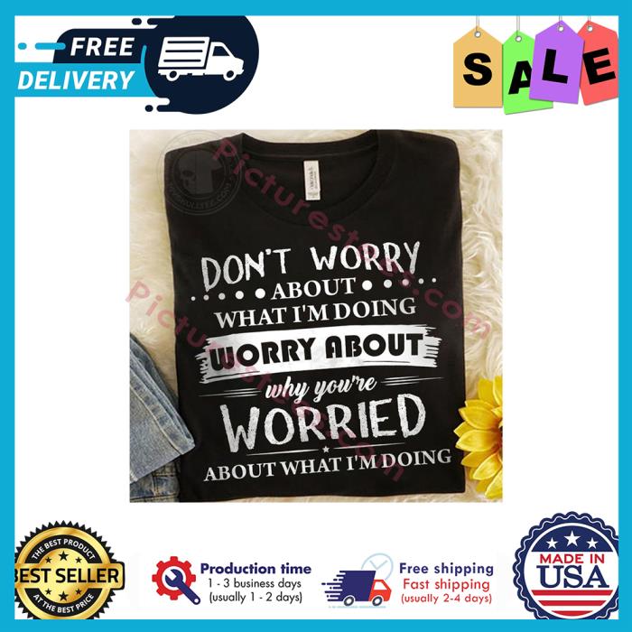 Dont worry about what im doing worry about why youre worried about what im doing shirt
