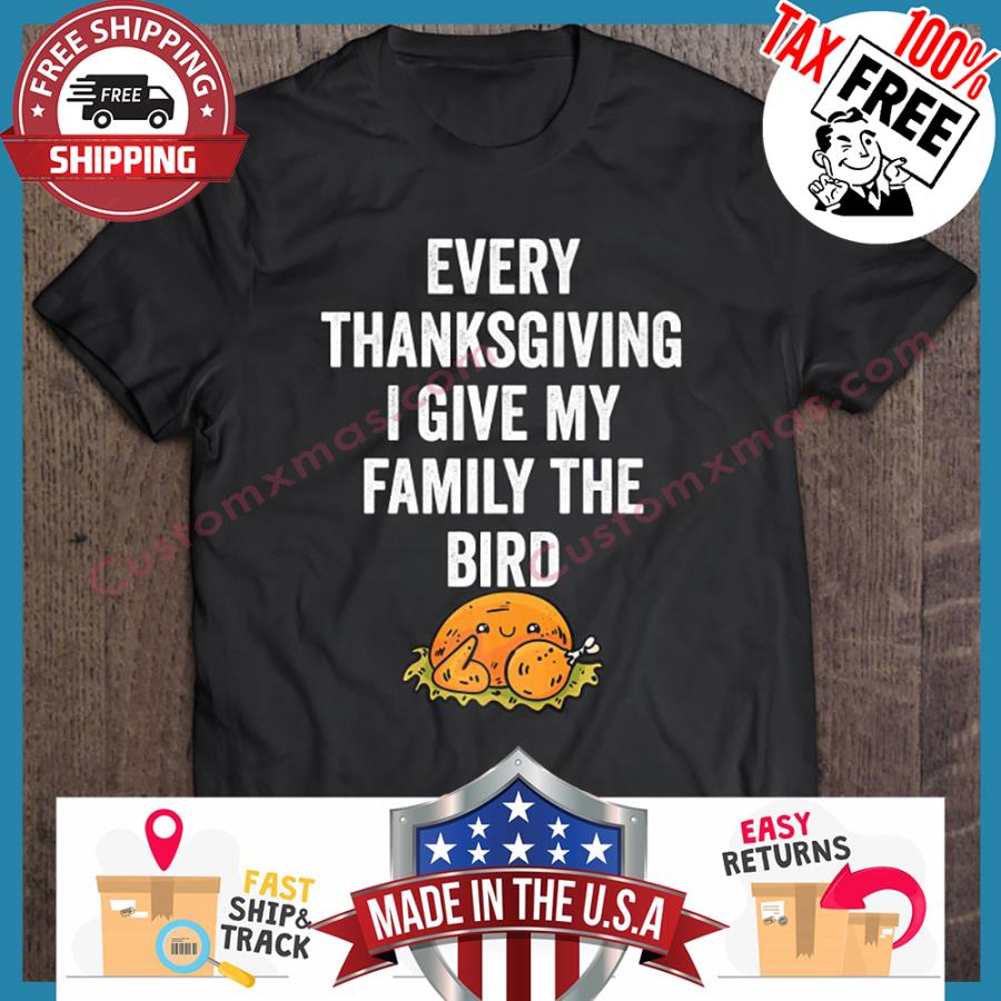 Every Thanksgiving I Give My Family The Bird shirt