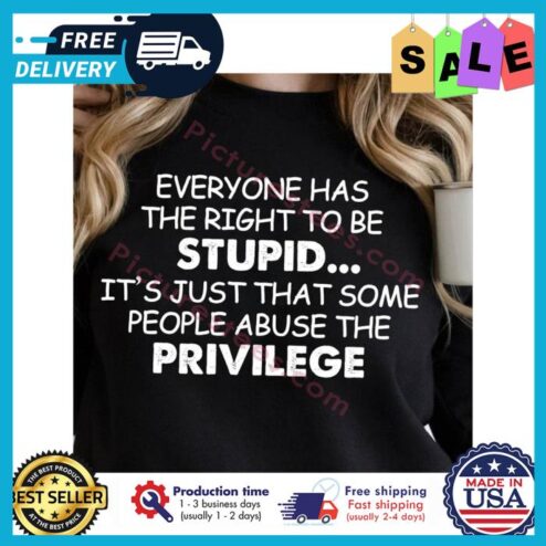 Everyone has the right to be stupid its just that some people abuse the privilege shirt