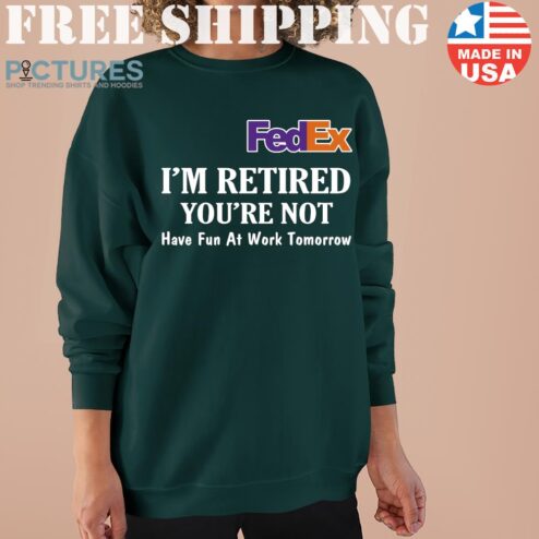 Fedex I’m retired you’re not have fun at work tomorrow Sweater
