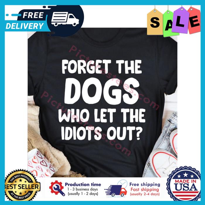 Forget the dogs who let the idiots out shirt