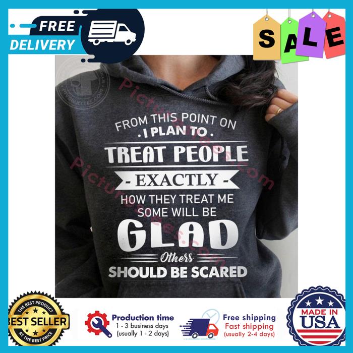 From this point on I plan to treat people exactly how they treat be some will be glad others should be scared shirt
