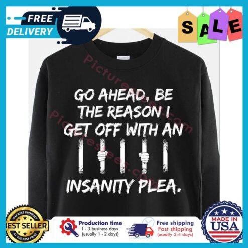 Go ahead be the reason I get off with an insanity plea shirt