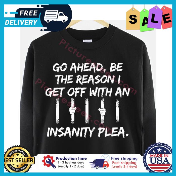 Go ahead be the reason I get off with an insanity plea shirt