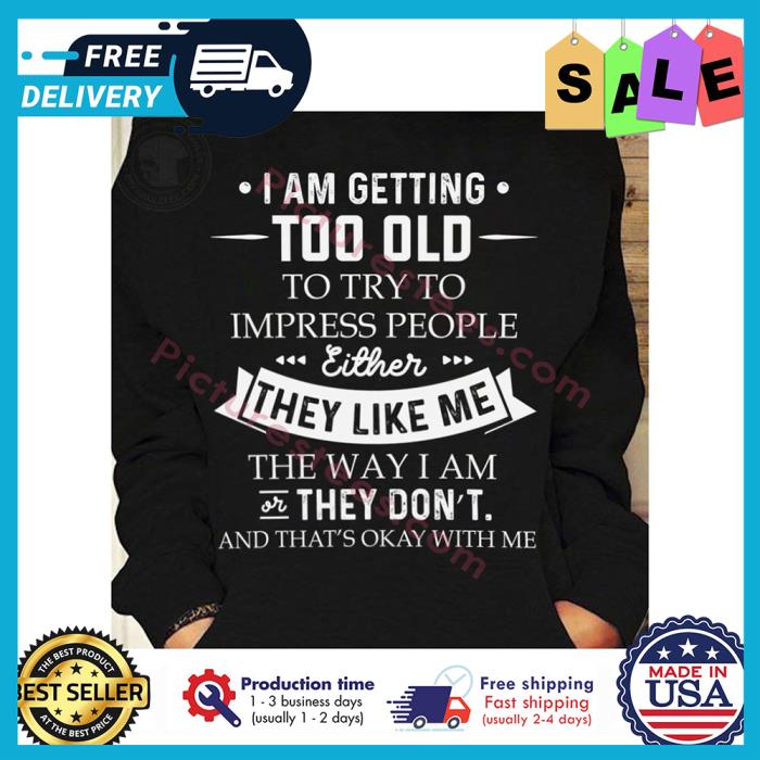 I am getting too old to try to impress people either they like me the way I am or they dont and thats okay with me shirt