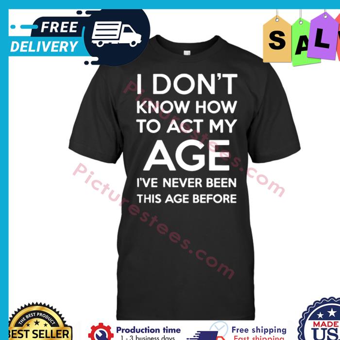 I dont know how to act my age ive never been this age before shirt
