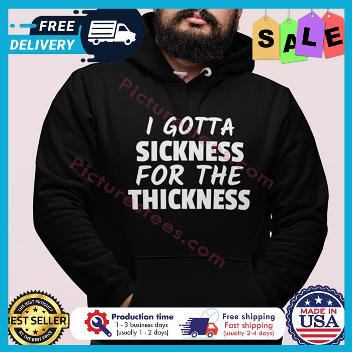 I gotta sickness for the thickness shirt