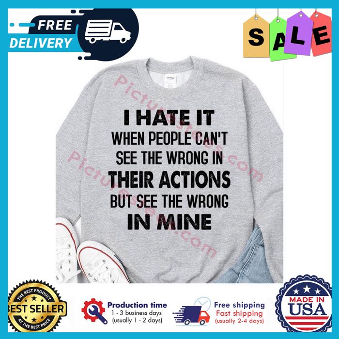 I hate it when people cant see the wrong in their actions but see the wrong in mine shirt