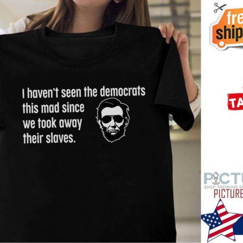 I haven't seen the democrats this made since we took away their slaves Abraham Lincoln shirt