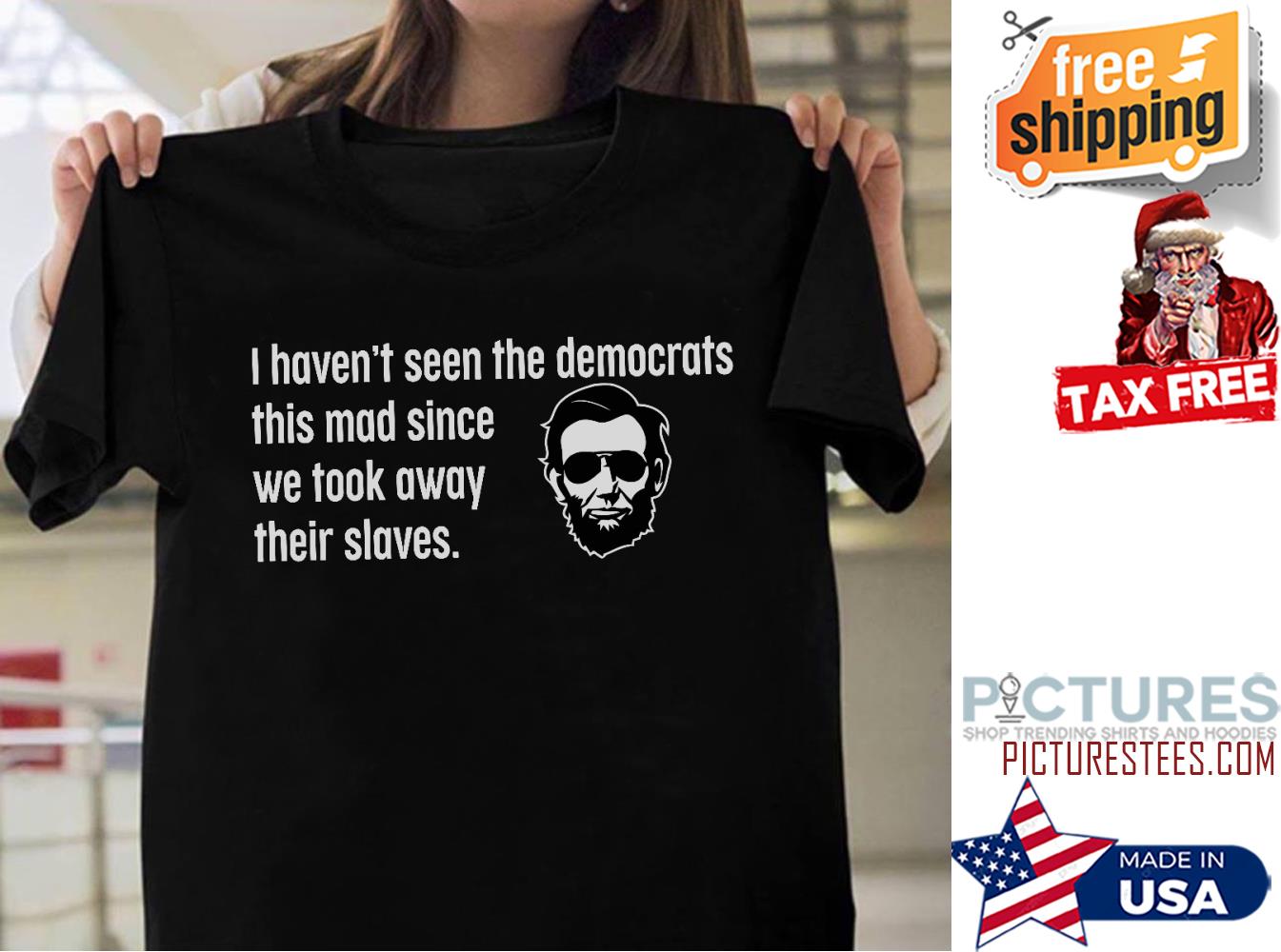 I haven't seen the democrats this made since we took away their slaves Abraham Lincoln shirt