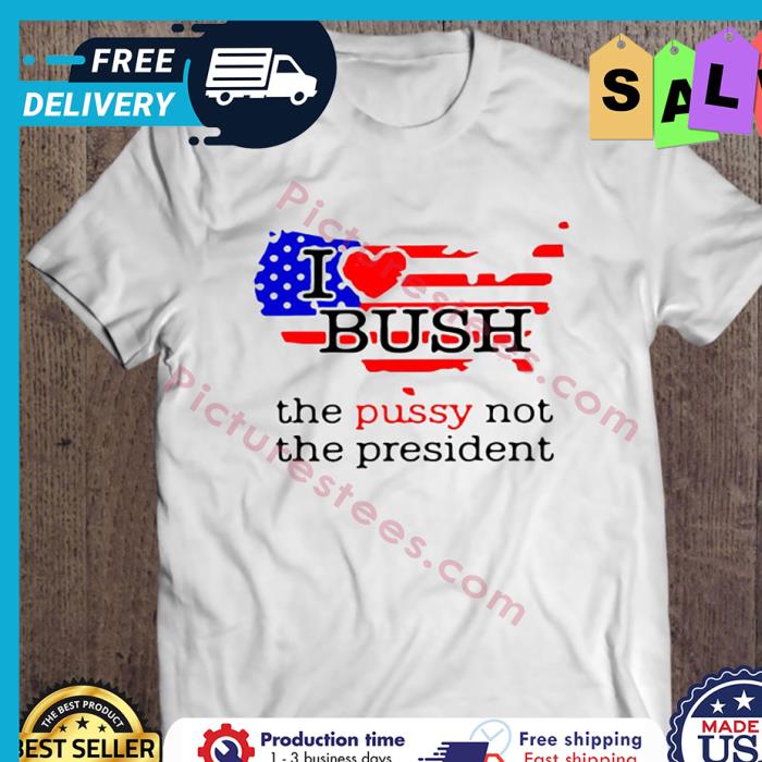 I Love Bush The Pussy Not The President American Flag shirt