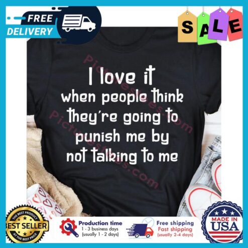 I love it when people think theyre going to punish me by not talking to me shirt