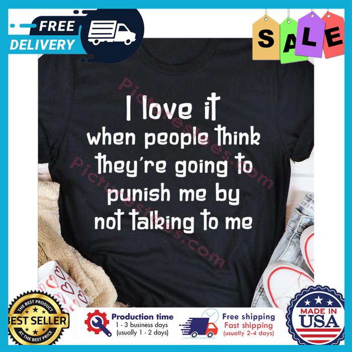 I love it when people think theyre going to punish me by not talking to me shirt
