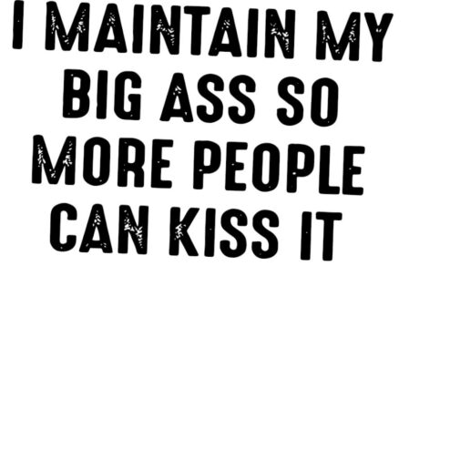 I maintain my big ass so more people can kiss it shirt