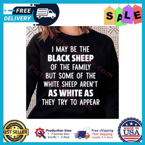 I may be the black sheep of the family but some of the white sheep arent as white as they try to appear shirt
