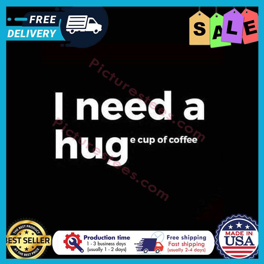 I need a huge cup of coffee shirt