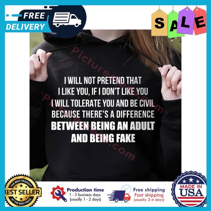 I will not pretend that I like you if I dont like you I will tolerate you and be civil because theres a difference between being an adult and being fake shirt