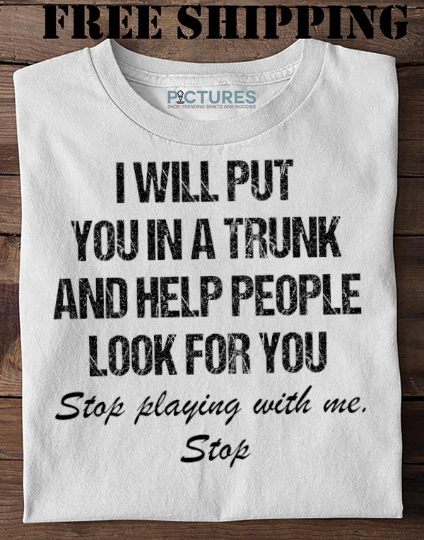 I Will Put You In A Trunk And Help People Look For You Stop Playing With Me Sweater